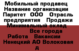 Мобильный продавец › Название организации ­ Паритет, ООО › Отрасль предприятия ­ Продажи › Минимальный оклад ­ 18 000 - Все города Работа » Вакансии   . Ненецкий АО,Волоковая д.